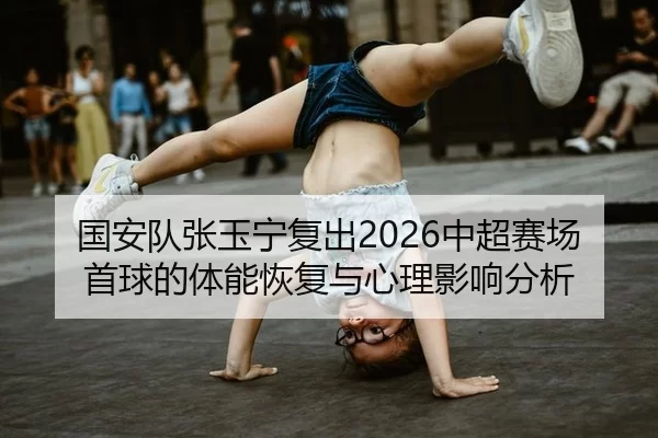 国安队张玉宁复出2026中超赛场首球的体能恢复与心理影响分析