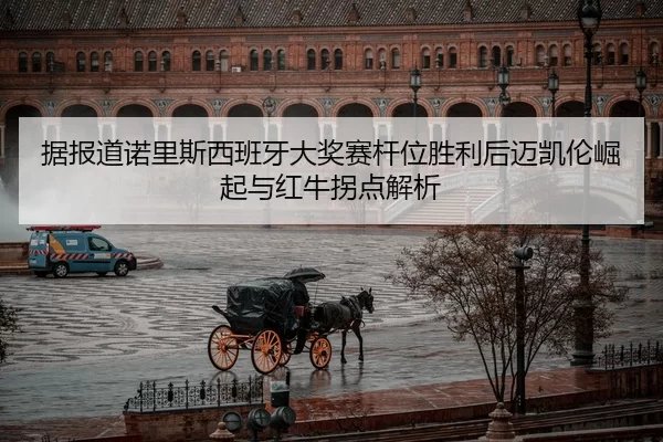 据报道诺里斯西班牙大奖赛杆位胜利后迈凯伦崛起与红牛拐点解析