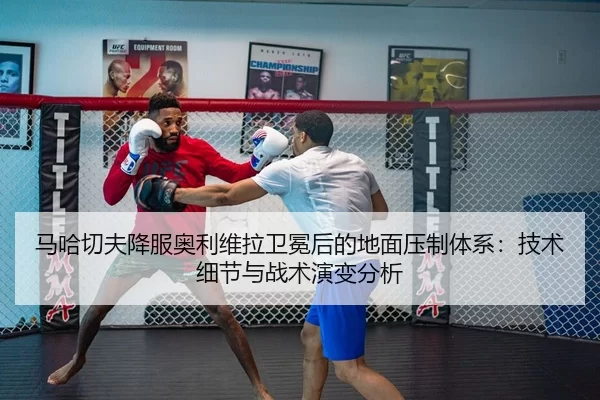 马哈切夫降服奥利维拉卫冕后的地面压制体系：技术细节与战术演变分析