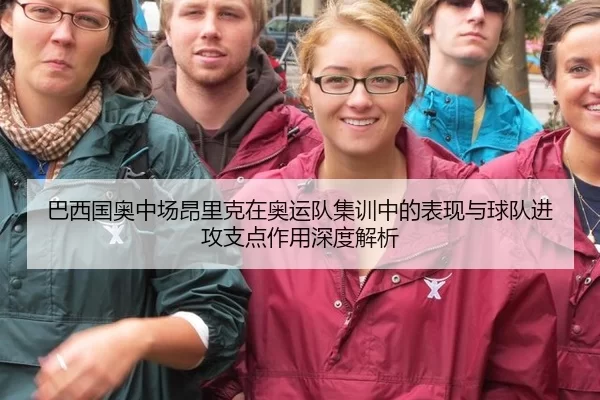 巴西国奥中场昂里克在奥运队集训中的表现与球队进攻支点作用深度解析